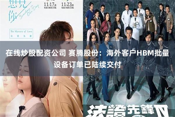 在线炒股配资公司 赛腾股份：海外客户HBM批量设备订单已陆续交付