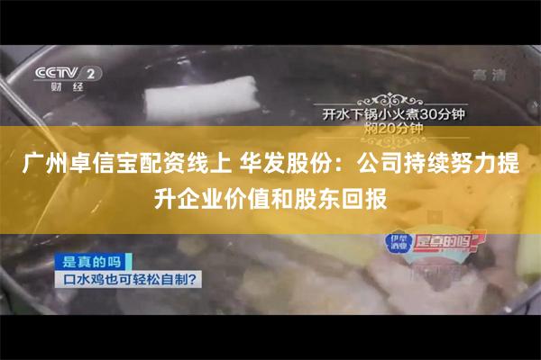 广州卓信宝配资线上 华发股份:公司持续努力提升企业价值和股东回报