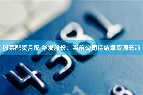 股票配资月配 华发股份：当前公司待结算资源充沛