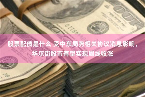 股票配债是什么 受中东局势相关协议消息影响，华尔街股市有望实现周线收涨