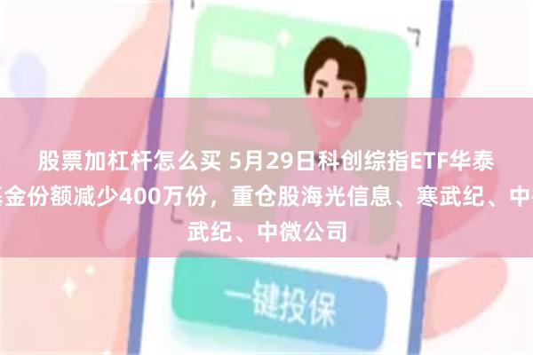 股票加杠杆怎么买 5月29日科创综指ETF华泰柏瑞基金份额减少400万份，重仓股海光信息、寒武纪、中微公司