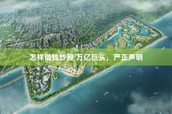 怎样借钱炒股 万亿巨头，严正声明