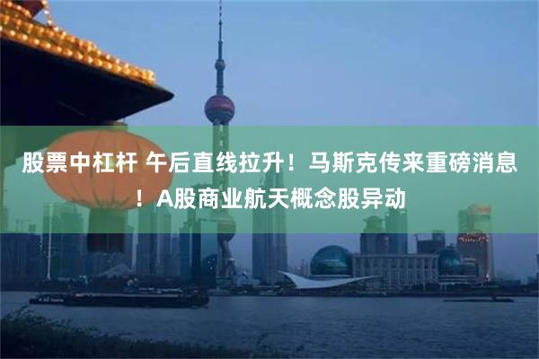 股票中杠杆 午后直线拉升！马斯克传来重磅消息！A股商业航天概念股异动