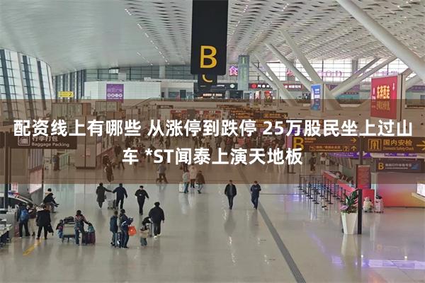 配资线上有哪些 从涨停到跌停 25万股民坐上过山车 *ST闻泰上演天地板