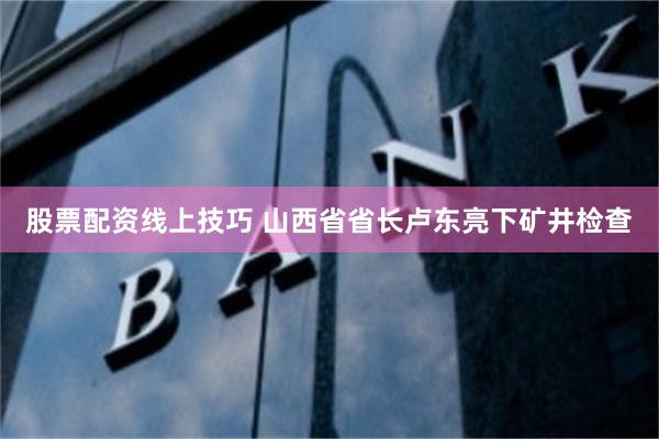 股票配资线上技巧 山西省省长卢东亮下矿井检查