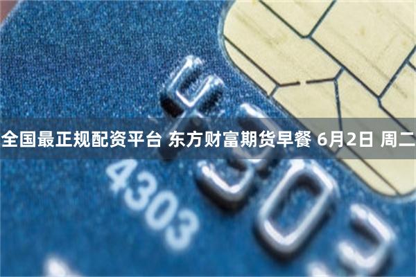 全国最正规配资平台 东方财富期货早餐 6月2日 周二
