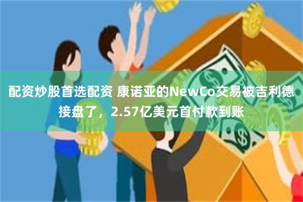 配资炒股首选配资 康诺亚的NewCo交易被吉利德接盘了，2.57亿美元首付款到账