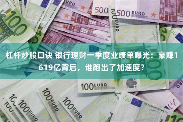 杠杆炒股口诀 银行理财一季度业绩单曝光：豪赚1619亿背后，谁跑出了加速度？