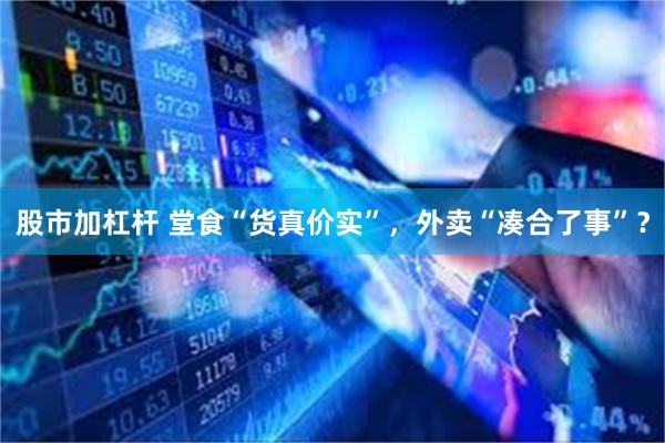 股市加杠杆 堂食“货真价实”，外卖“凑合了事”？