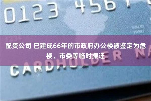 配资公司 已建成66年的市政府办公楼被鉴定为危楼，市委等临时搬迁