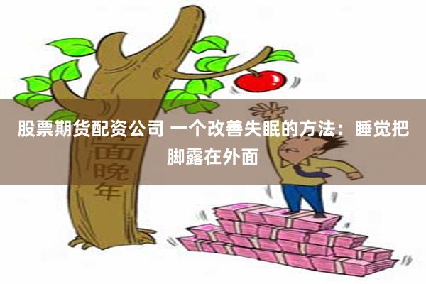 股票期货配资公司 一个改善失眠的方法：睡觉把脚露在外面