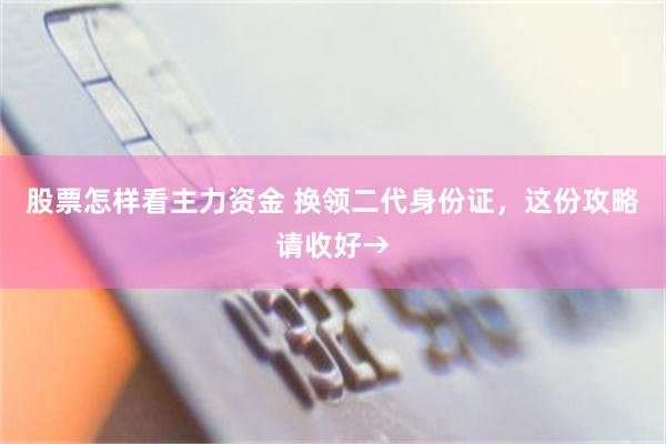 股票怎样看主力资金 换领二代身份证，这份攻略请收好→