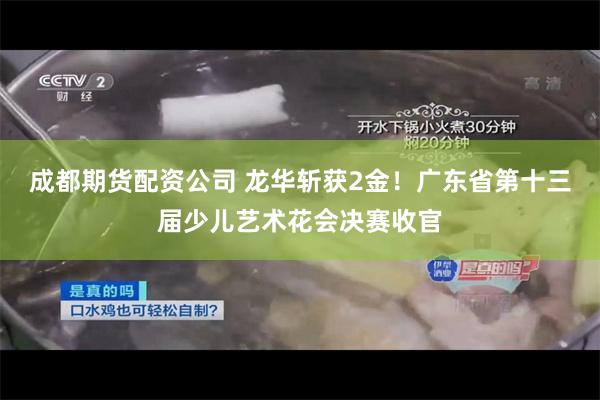 成都期货配资公司 龙华斩获2金！广东省第十三届少儿艺术花会决赛收官
