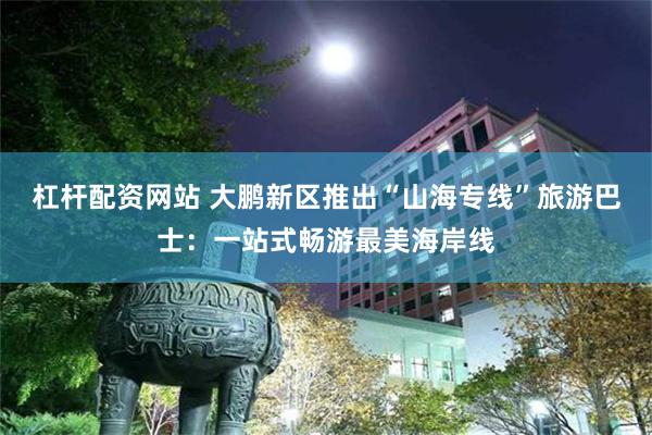 杠杆配资网站 大鹏新区推出“山海专线”旅游巴士：一站式畅游最美海岸线
