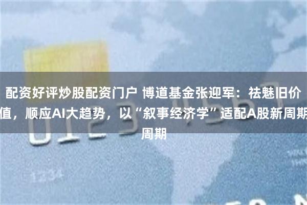配资好评炒股配资门户 博道基金张迎军：祛魅旧价值，顺应AI大趋势，以“叙事经济学”适配A股新周期