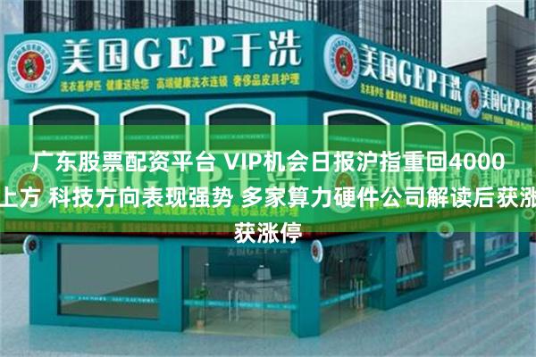 广东股票配资平台 VIP机会日报沪指重回4000点上方 科技方向表现强势 多家算力硬件公司解读后获涨停
