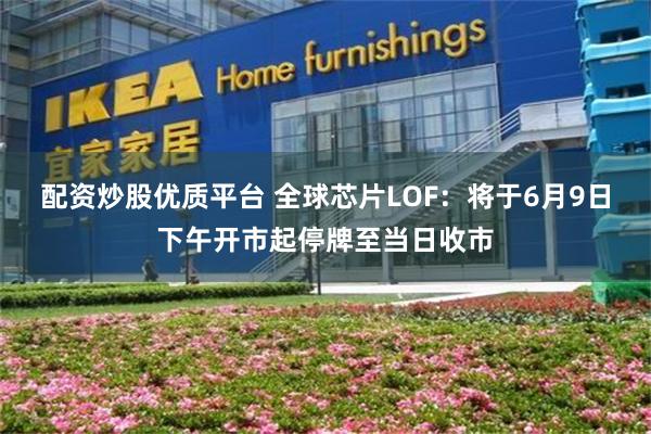 配资炒股优质平台 全球芯片LOF：将于6月9日下午开市起停牌至当日收市