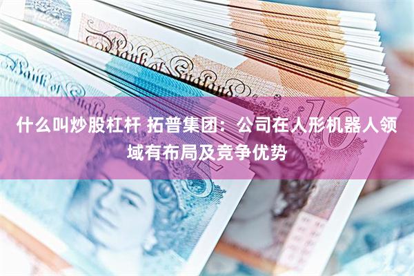 什么叫炒股杠杆 拓普集团：公司在人形机器人领域有布局及竞争优势