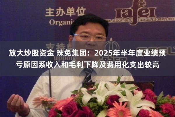 放大炒股资金 珠免集团：2025年半年度业绩预亏原因系收入和毛利下降及费用化支出较高