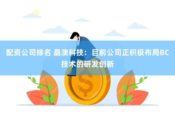 配资公司排名 晶澳科技：目前公司正积极布局BC技术的研发创新