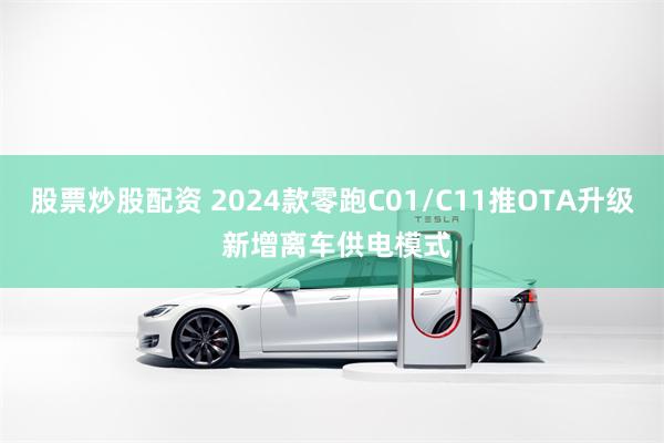 股票炒股配资 2024款零跑C01/C11推OTA升级 新增离车供电模式