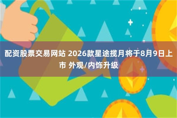 配资股票交易网站 2026款星途揽月将于8月9日上市 外观/内饰升级