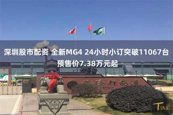 深圳股市配资 全新MG4 24小时小订突破11067台 预售价7.38万元起