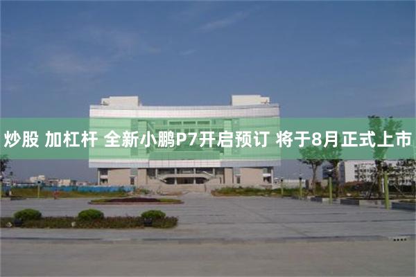 炒股 加杠杆 全新小鹏P7开启预订 将于8月正式上市