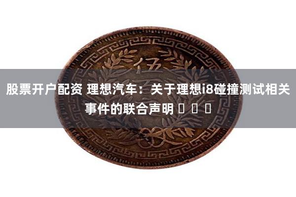 股票开户配资 理想汽车：关于理想i8碰撞测试相关事件的联合声明 ​​​