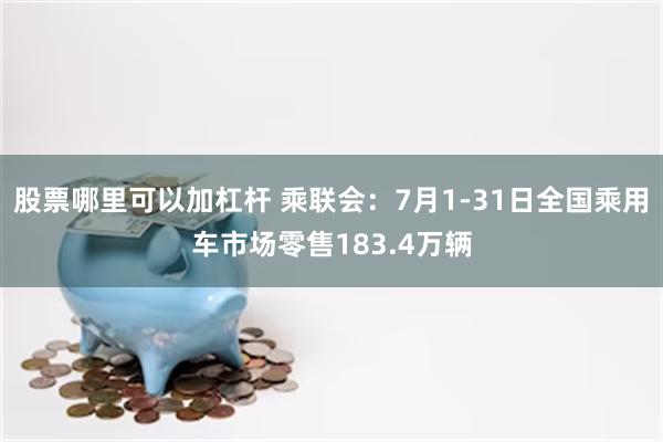 股票哪里可以加杠杆 乘联会：7月1-31日全国乘用车市场零售183.4万辆