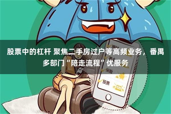 股票中的杠杆 聚焦二手房过户等高频业务，番禺多部门“陪走流程”优服务