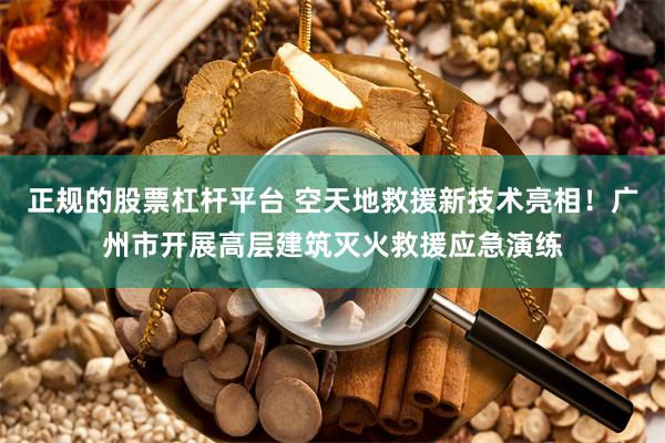 正规的股票杠杆平台 空天地救援新技术亮相！广州市开展高层建筑灭火救援应急演练