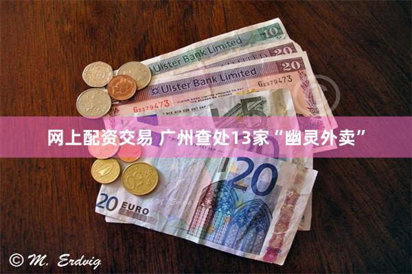 网上配资交易 广州查处13家“幽灵外卖”