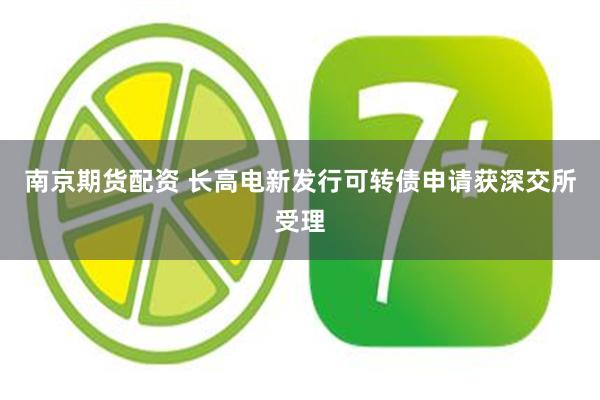 南京期货配资 长高电新发行可转债申请获深交所受理