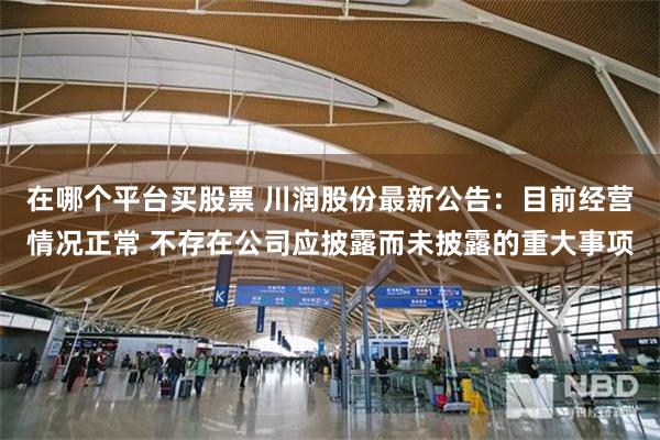 在哪个平台买股票 川润股份最新公告：目前经营情况正常 不存在公司应披露而未披露的重大事项