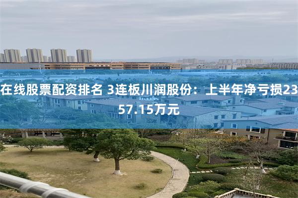 在线股票配资排名 3连板川润股份：上半年净亏损2357.15万元