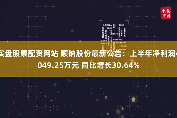 实盘股票配资网站 顺钠股份最新公告：上半年净利润4049.25万元 同比增长30.64%