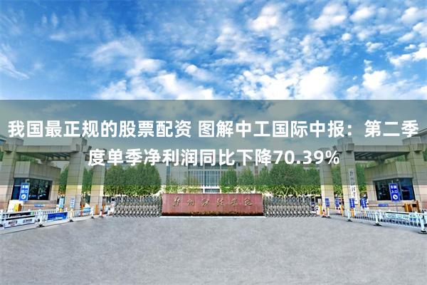 我国最正规的股票配资 图解中工国际中报：第二季度单季净利润同比下降70.39%