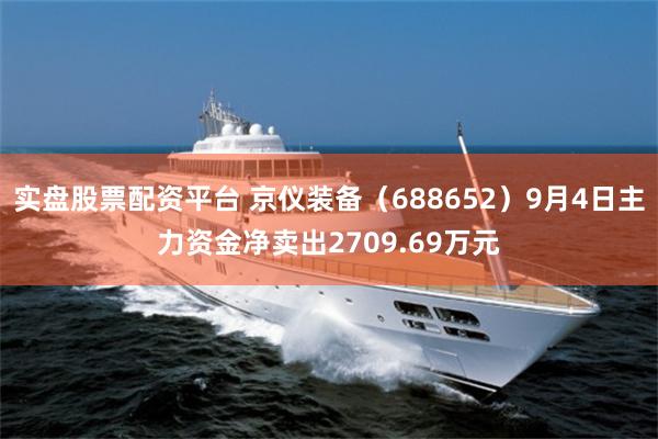 实盘股票配资平台 京仪装备（688652）9月4日主力资金净卖出2709.69万元
