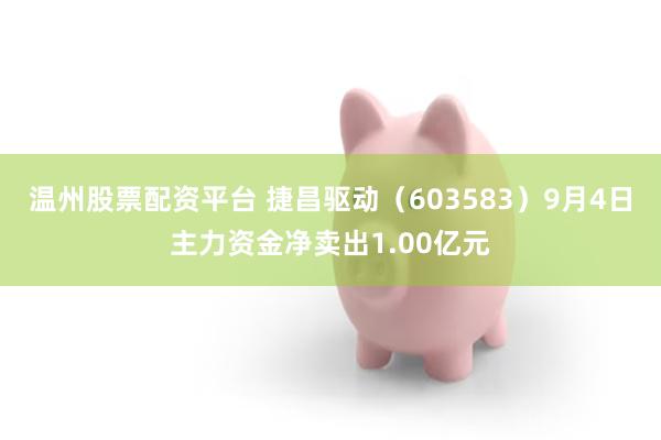 温州股票配资平台 捷昌驱动（603583）9月4日主力资金净卖出1.00亿元