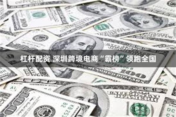 杠杆配资 深圳跨境电商“霸榜”领跑全国
