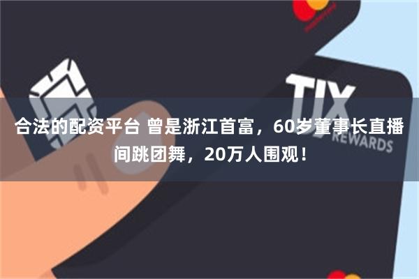 合法的配资平台 曾是浙江首富，60岁董事长直播间跳团舞，20万人围观！