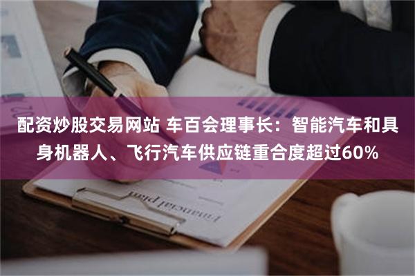 配资炒股交易网站 车百会理事长：智能汽车和具身机器人、飞行汽车供应链重合度超过60%