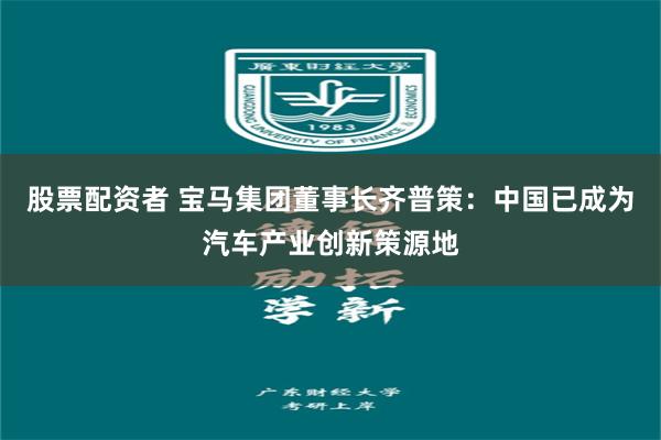 股票配资者 宝马集团董事长齐普策：中国已成为汽车产业创新策源地