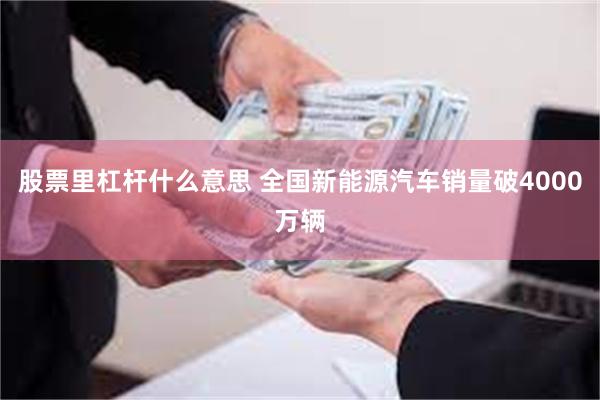 股票里杠杆什么意思 全国新能源汽车销量破4000万辆