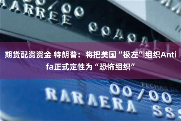 期货配资资金 特朗普：将把美国“极左”组织Antifa正式定性为“恐怖组织”