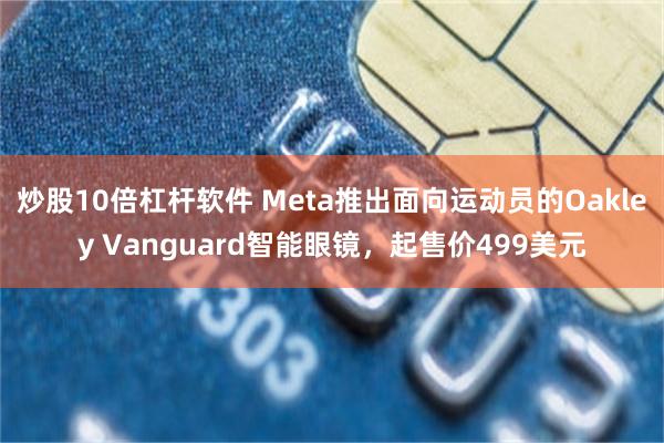 炒股10倍杠杆软件 Meta推出面向运动员的Oakley Vanguard智能眼镜，起售价499美元