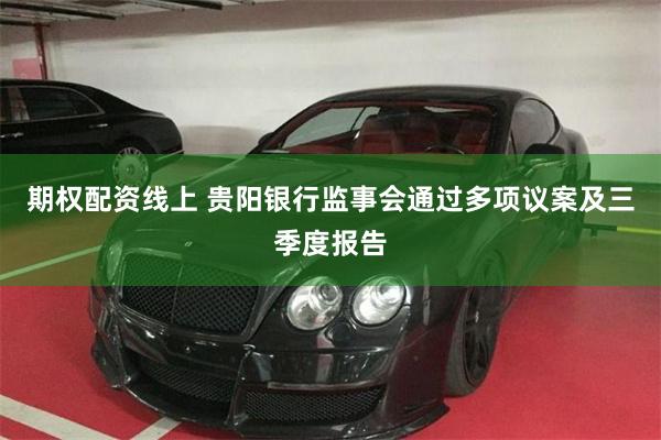 期权配资线上 贵阳银行监事会通过多项议案及三季度报告