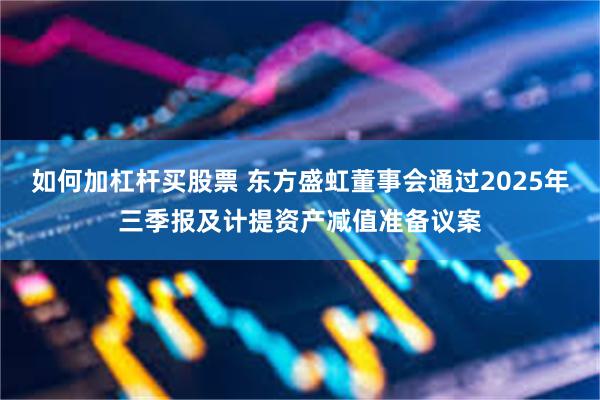 如何加杠杆买股票 东方盛虹董事会通过2025年三季报及计提资产减值准备议案