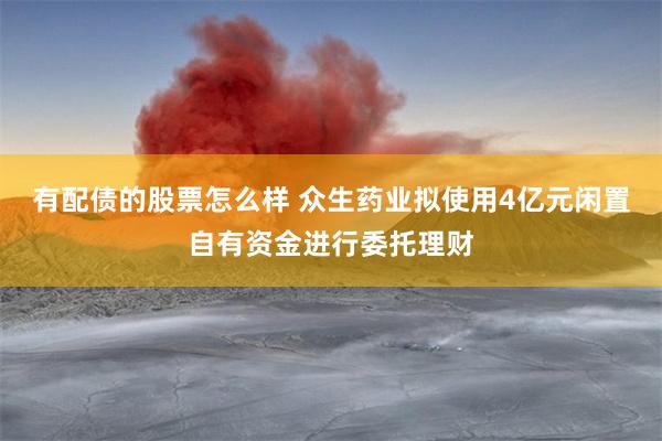 有配债的股票怎么样 众生药业拟使用4亿元闲置自有资金进行委托理财